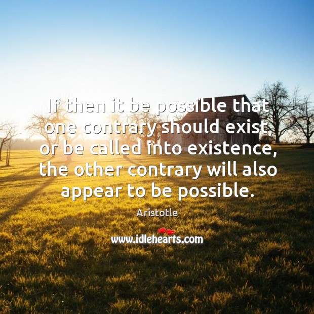 If then it be possible that one contrary should exist, or be Aristotle Picture Quote