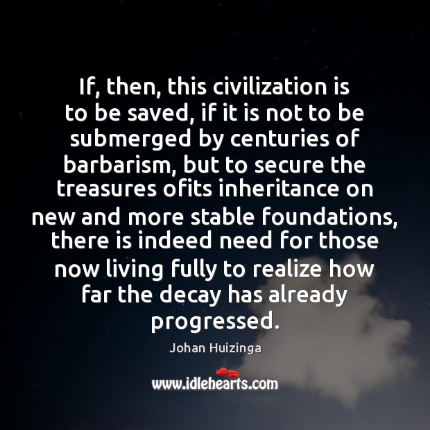If, then, this civilization is to be saved, if it is not Johan Huizinga Picture Quote