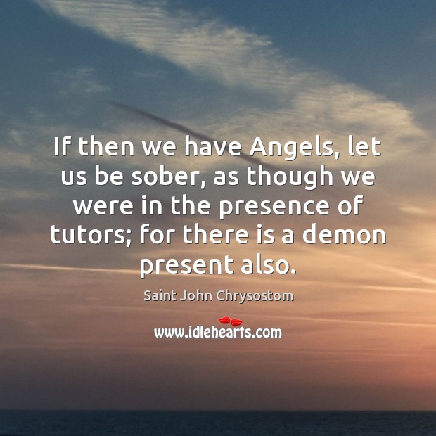 If then we have Angels, let us be sober, as though we Saint John Chrysostom Picture Quote