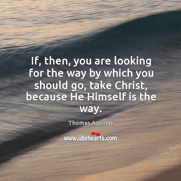 If, then, you are looking for the way by which you should go, take christ, because he himself is the way. Thomas Aquinas Picture Quote