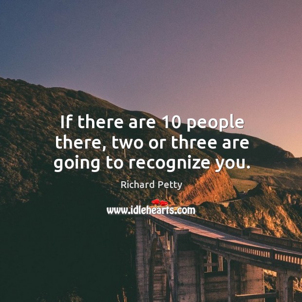If there are 10 people there, two or three are going to recognize you. Richard Petty Picture Quote