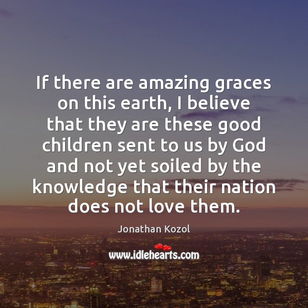If there are amazing graces on this earth, I believe that they Jonathan Kozol Picture Quote