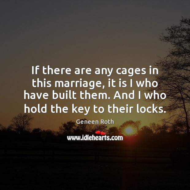 If there are any cages in this marriage, it is I who Geneen Roth Picture Quote