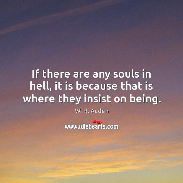 If there are any souls in hell, it is because that is where they insist on being. W. H. Auden Picture Quote