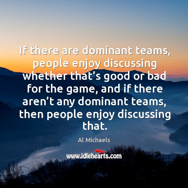 If there are dominant teams, people enjoy discussing whether that’s good or bad for the game Image