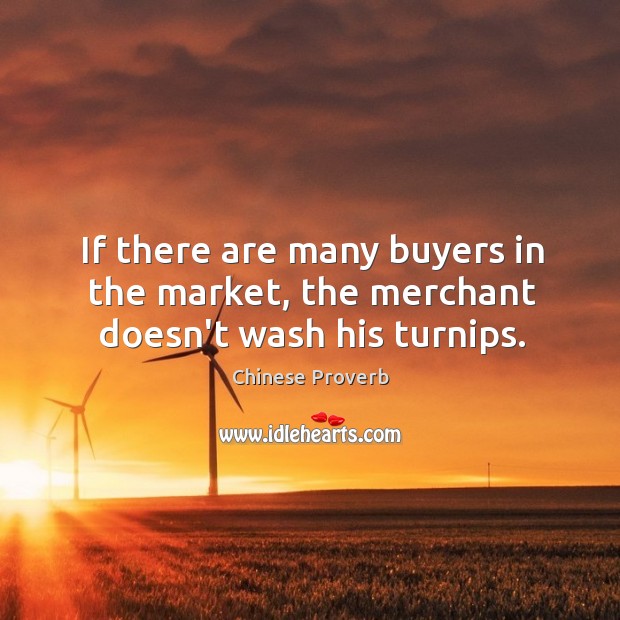 If there are many buyers in the market, the merchant doesn’t wash his turnips. Image