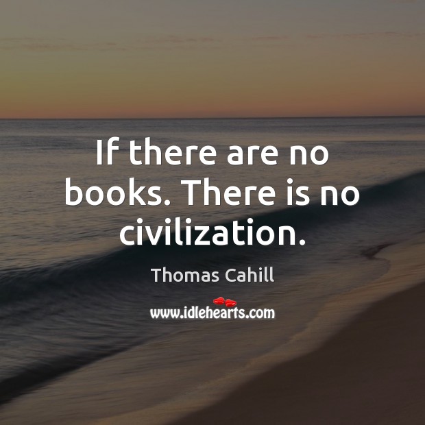 If there are no books. There is no civilization. Thomas Cahill Picture Quote