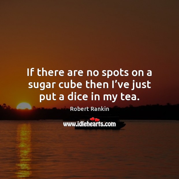If there are no spots on a sugar cube then I’ve just put a dice in my tea. Robert Rankin Picture Quote