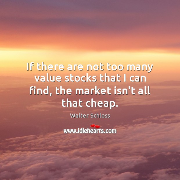 If there are not too many value stocks that I can find, the market isn’t all that cheap. Walter Schloss Picture Quote