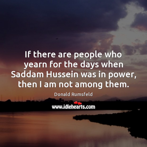 If there are people who yearn for the days when Saddam Hussein Donald Rumsfeld Picture Quote