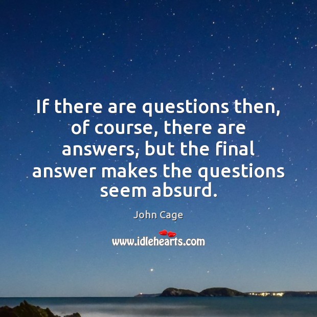 If there are questions then, of course, there are answers, but the John Cage Picture Quote