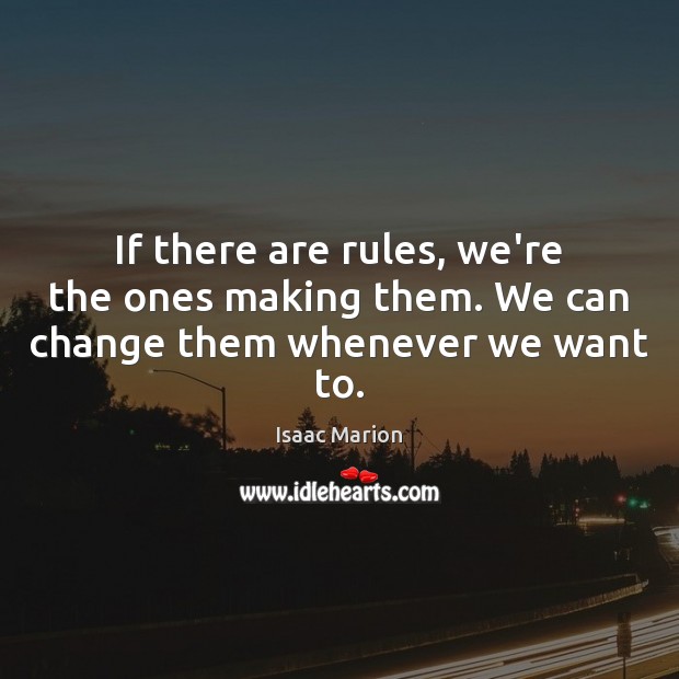 If there are rules, we’re the ones making them. We can change them whenever we want to. Image