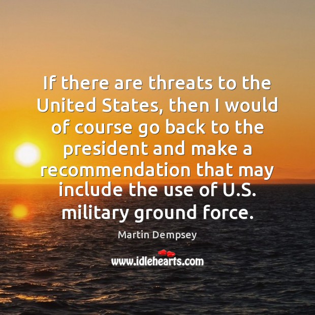 If there are threats to the United States, then I would of Martin Dempsey Picture Quote