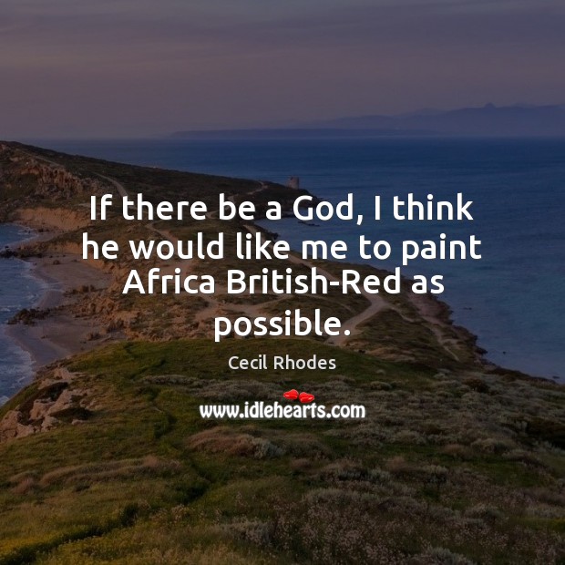 If there be a God, I think he would like me to paint Africa British-Red as possible. Cecil Rhodes Picture Quote