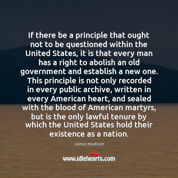 If there be a principle that ought not to be questioned within James Madison Picture Quote