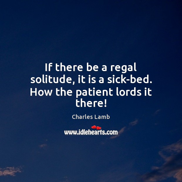 If there be a regal solitude, it is a sick-bed. How the patient lords it there! Charles Lamb Picture Quote