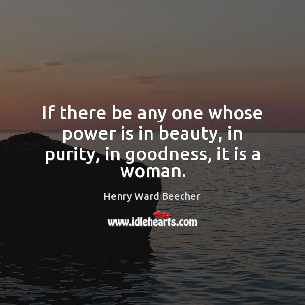If there be any one whose power is in beauty, in purity, in goodness, it is a woman. Henry Ward Beecher Picture Quote