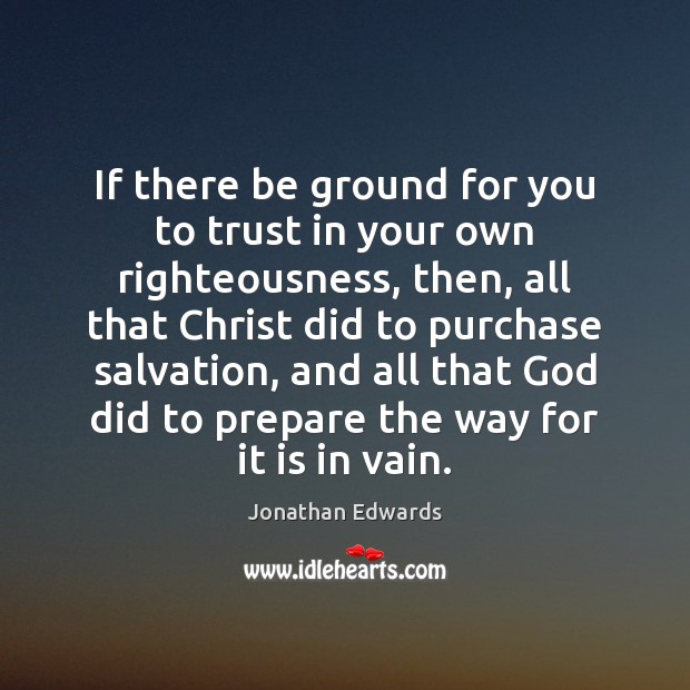If there be ground for you to trust in your own righteousness, Jonathan Edwards Picture Quote