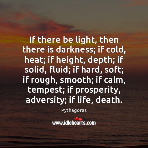 If there be light, then there is darkness; if cold, heat; if Pythagoras Picture Quote