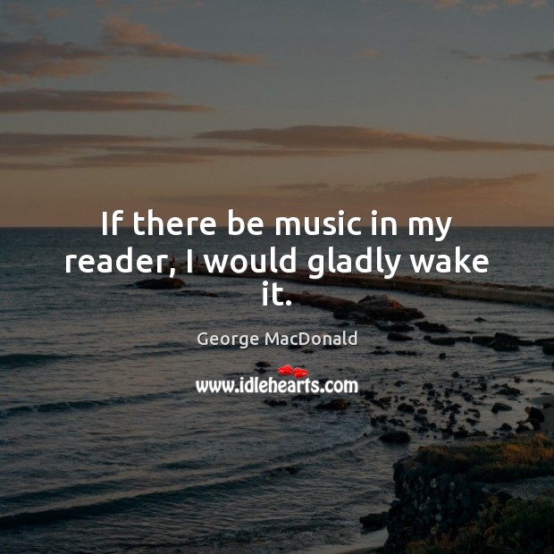If there be music in my reader, I would gladly wake it. George MacDonald Picture Quote