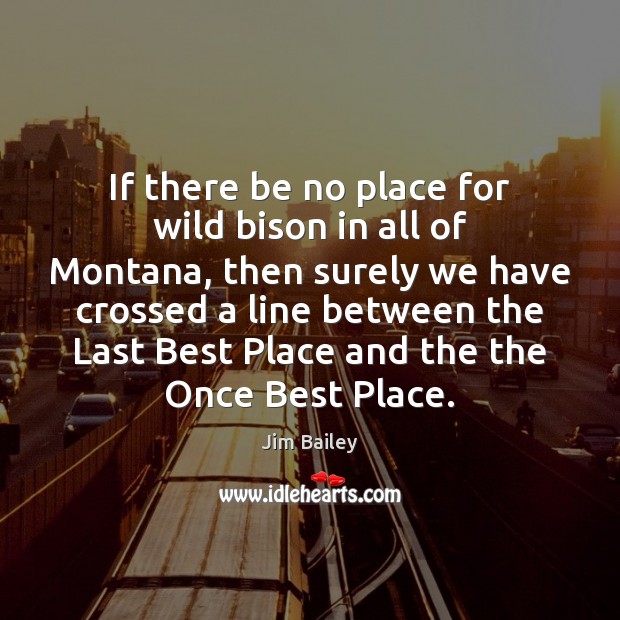 If there be no place for wild bison in all of Montana, Jim Bailey Picture Quote