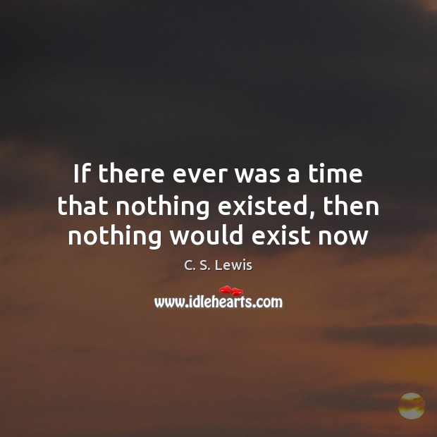If there ever was a time that nothing existed, then nothing would exist now C. S. Lewis Picture Quote