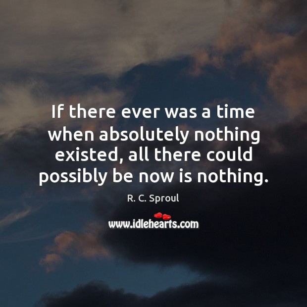 If there ever was a time when absolutely nothing existed, all there R. C. Sproul Picture Quote