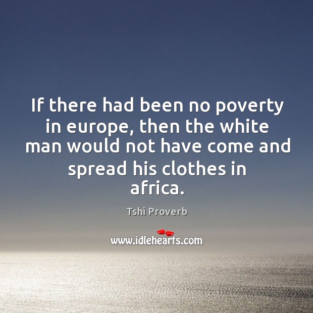 If there had been no poverty in europe, then the white man would not have come and spread his clothes in africa. Tshi Proverbs Image