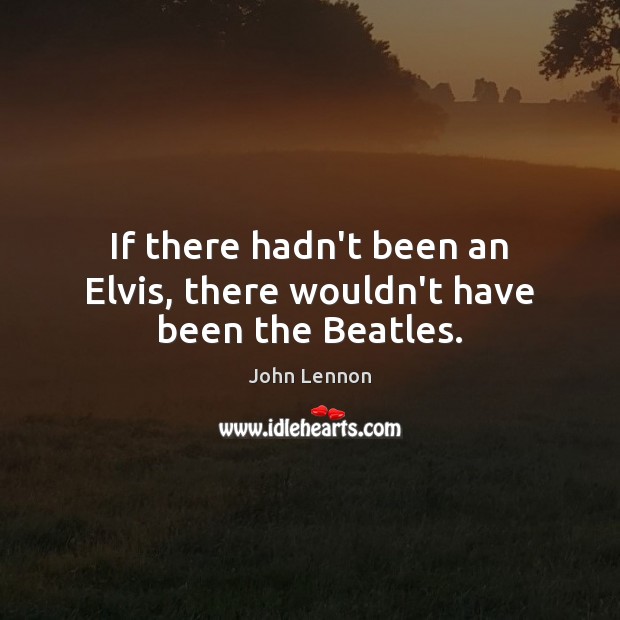If there hadn’t been an Elvis, there wouldn’t have been the Beatles. John Lennon Picture Quote