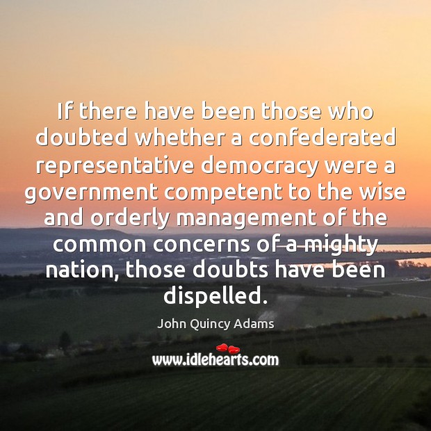 If there have been those who doubted whether a confederated representative democracy John Quincy Adams Picture Quote