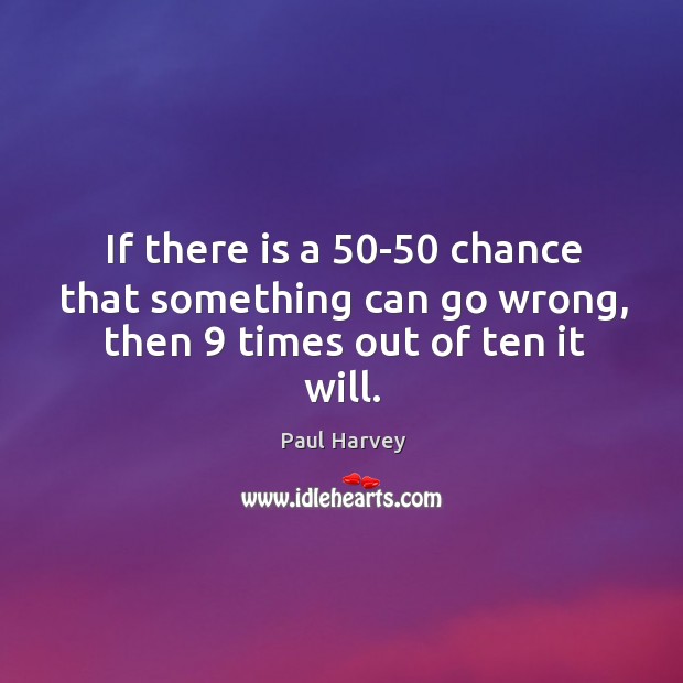 If there is a 50-50 chance that something can go wrong, then 9 times out of ten it will. Paul Harvey Picture Quote