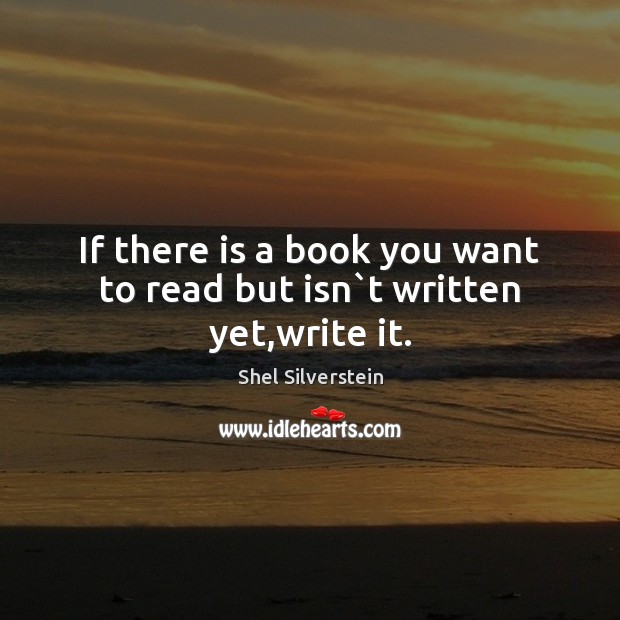 If there is a book you want to read but isn`t written yet,write it. Shel Silverstein Picture Quote