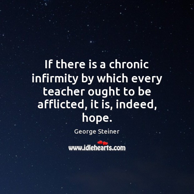 If there is a chronic infirmity by which every teacher ought to George Steiner Picture Quote