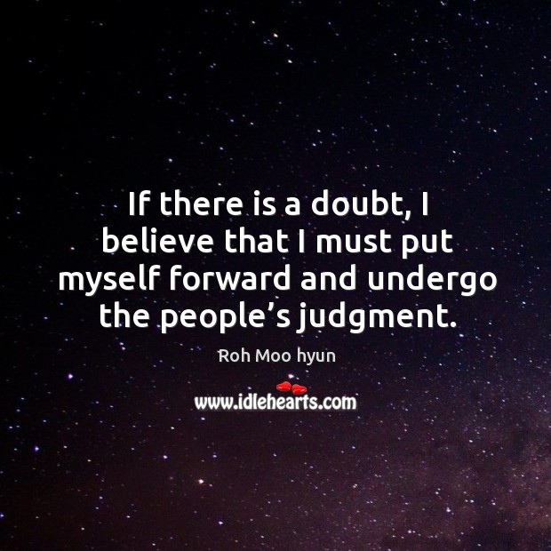 If there is a doubt, I believe that I must put myself forward and undergo the people’s judgment. Roh Moo hyun Picture Quote