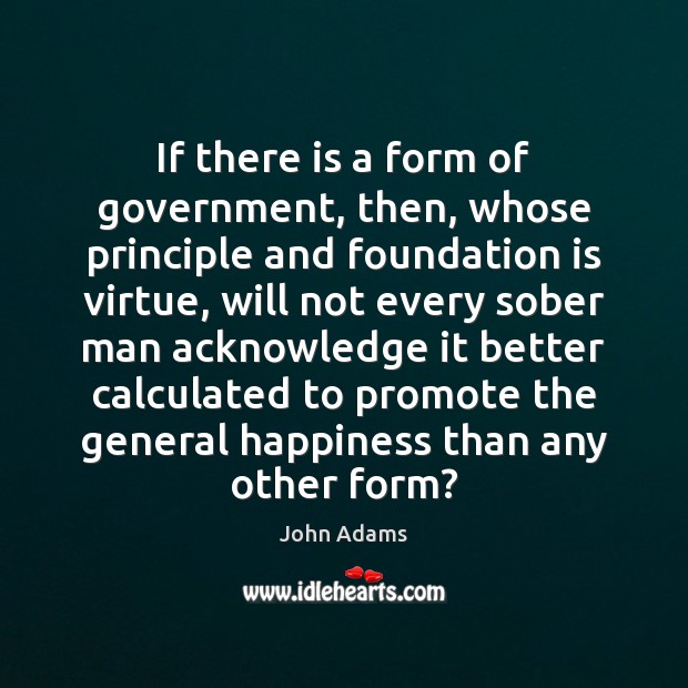 If there is a form of government, then, whose principle and foundation John Adams Picture Quote