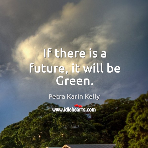 If there is a future, it will be green. Petra Karin Kelly Picture Quote