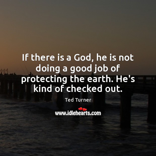 If there is a God, he is not doing a good job Ted Turner Picture Quote