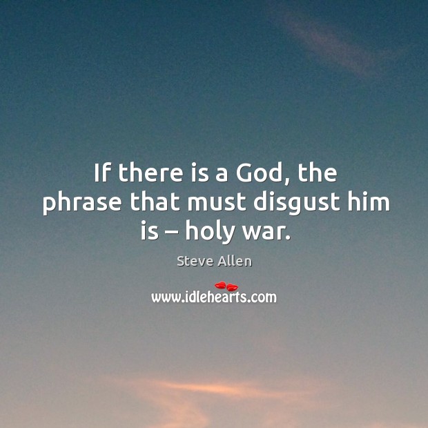 If there is a God, the phrase that must disgust him is – holy war. Steve Allen Picture Quote