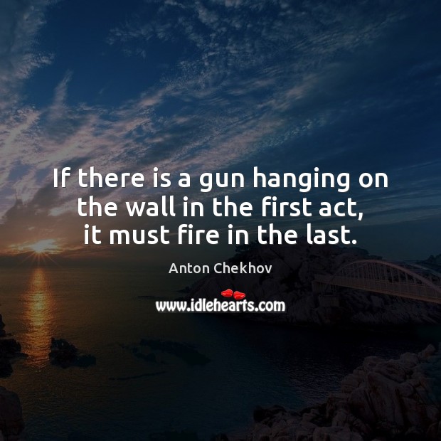 If there is a gun hanging on the wall in the first act, it must fire in the last. Anton Chekhov Picture Quote