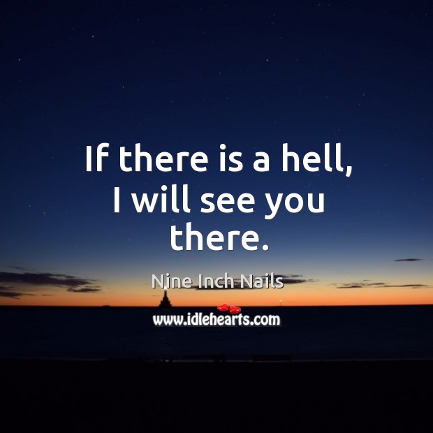 If there is a hell, I will see you there. Image