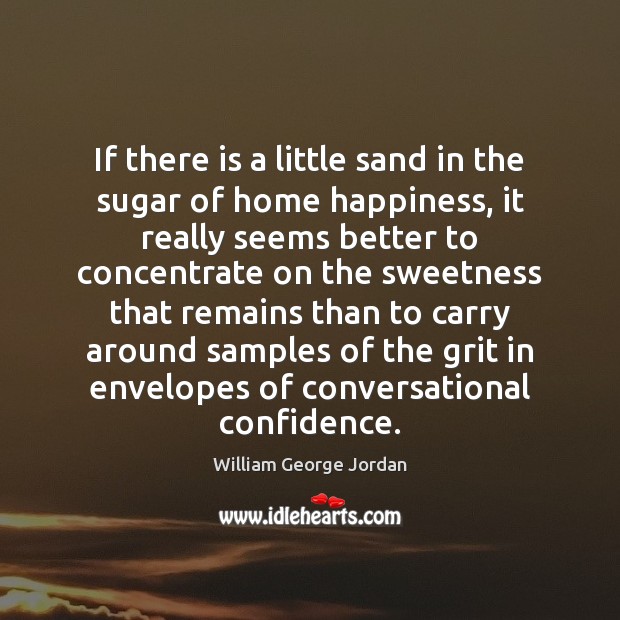 If there is a little sand in the sugar of home happiness, William George Jordan Picture Quote