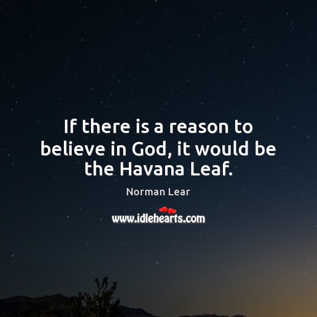 If there is a reason to believe in God, it would be the Havana Leaf. Norman Lear Picture Quote