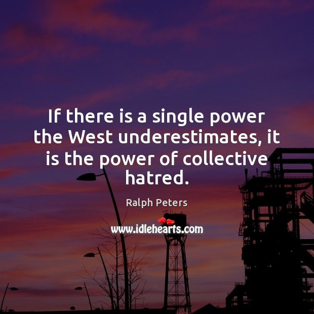 If there is a single power the West underestimates, it is the power of collective hatred. Ralph Peters Picture Quote