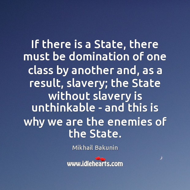 If there is a State, there must be domination of one class Mikhail Bakunin Picture Quote