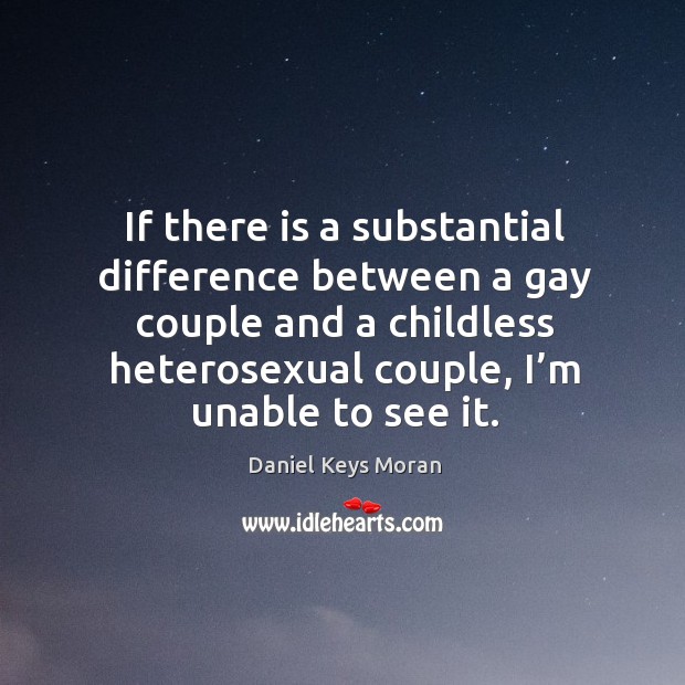 If there is a substantial difference between a gay couple and a childless heterosexual couple, I’m unable to see it. Daniel Keys Moran Picture Quote