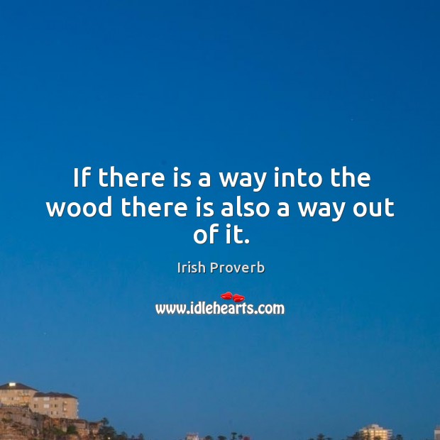 If there is a way into the wood there is also a way out of it. Irish Proverbs Image