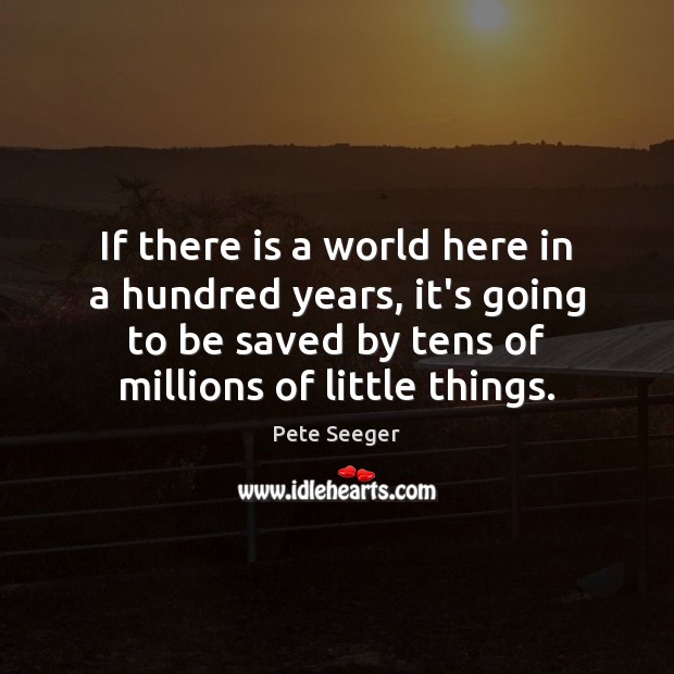 If there is a world here in a hundred years, it’s going Pete Seeger Picture Quote