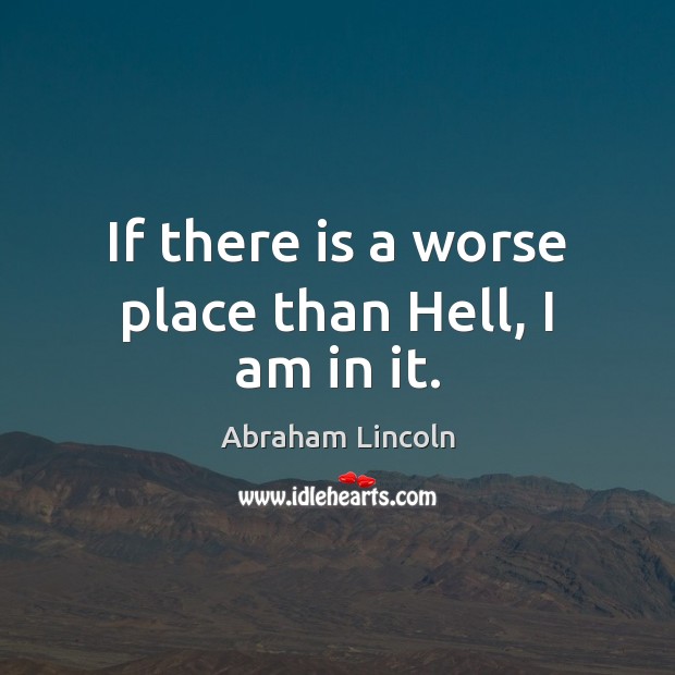 If there is a worse place than Hell, I am in it. Abraham Lincoln Picture Quote