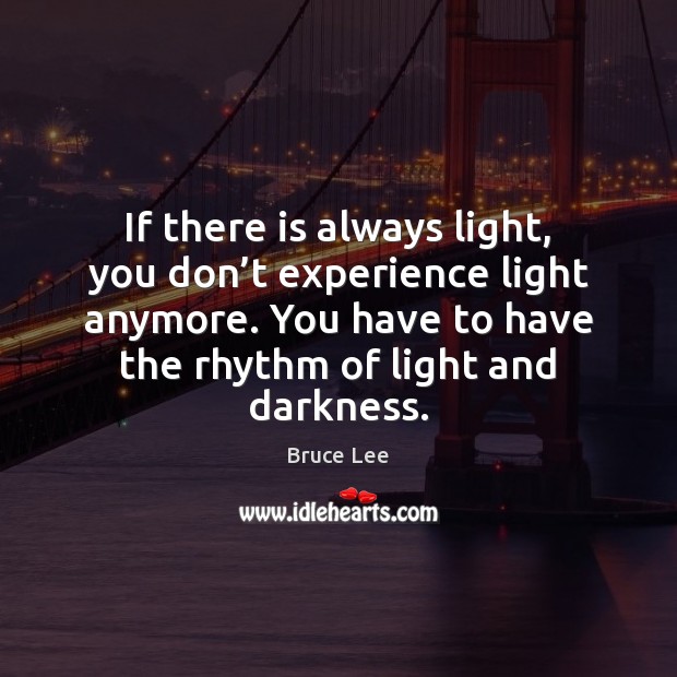 If there is always light, you don’t experience light anymore. You Bruce Lee Picture Quote