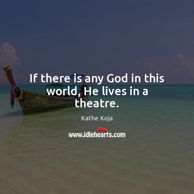 If there is any God in this world, He lives in a theatre. Kathe Koja Picture Quote